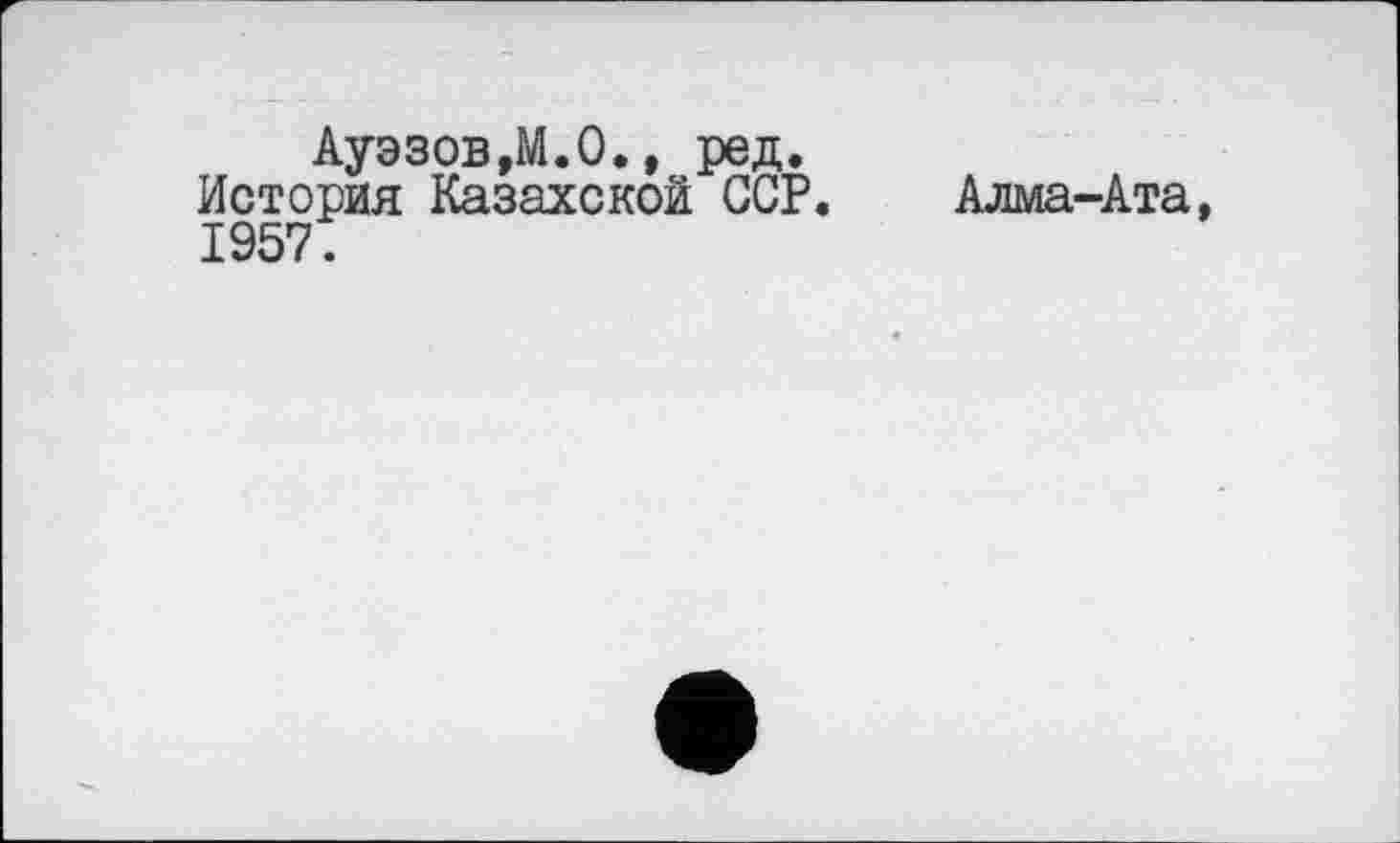 ﻿Ауэзов,М.О., ред.
История Казахской GCP. Алма-Ата, 1957.